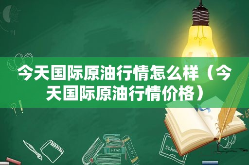 今天国际原 *** 情怎么样（今天国际原 *** 情价格）