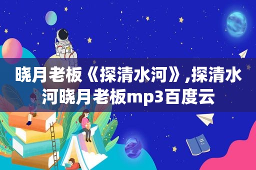 晓月老板《探清水河》,探清水河晓月老板mp3百度云