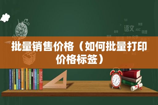 批量销售价格（如何批量打印价格标签）