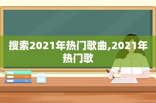 搜索2021年热门歌曲,2021年热门歌