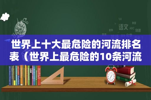 世界上十大最危险的河流排名表（世界上最危险的10条河流）