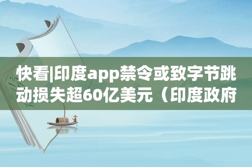 快看|印度app禁令或致字节跳动损失超60亿美元（印度 *** 冻结字节跳动银行账户）