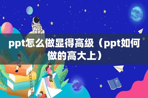 ppt怎么做显得高级（ppt如何做的高大上）