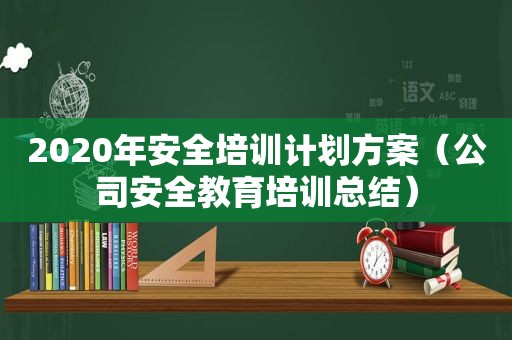 2020年安全培训计划方案（公司安全教育培训总结）