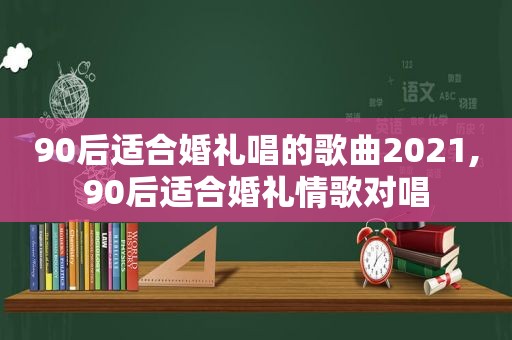 90后适合婚礼唱的歌曲2021,90后适合婚礼情歌对唱