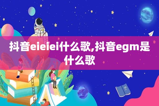 抖音eieiei什么歌,抖音egm是什么歌