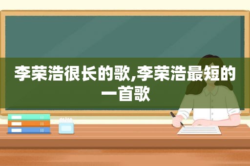 李荣浩很长的歌,李荣浩最短的一首歌