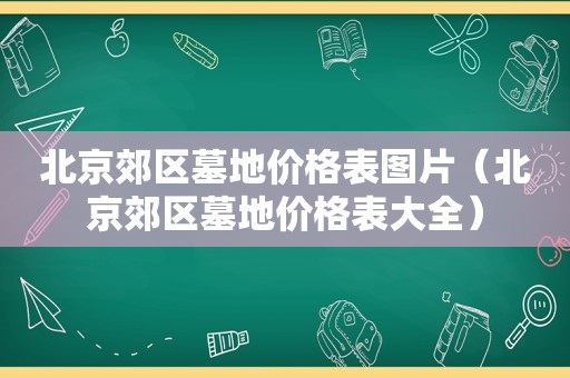 北京郊区墓地价格表图片（北京郊区墓地价格表大全）