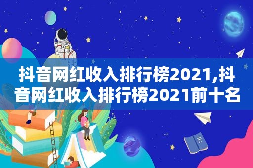 抖音网红收入排行榜2021,抖音网红收入排行榜2021前十名