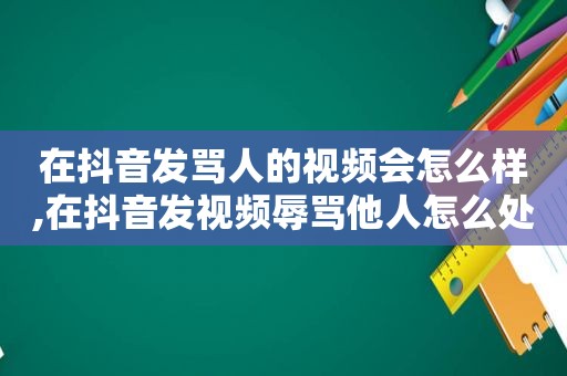 在抖音发骂人的视频会怎么样,在抖音发视频辱骂他人怎么处理