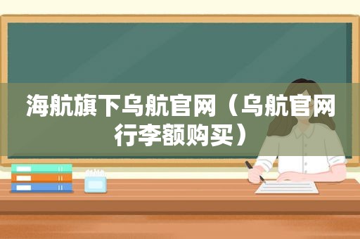 海航旗下乌航官网（乌航官网行李额购买）