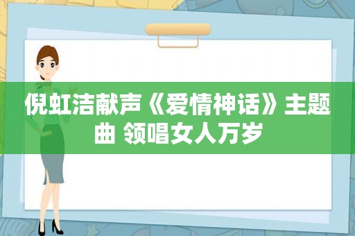 倪虹洁献声《爱情神话》主题曲 领唱女人万岁