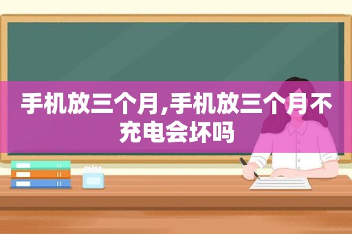 手机放三个月,手机放三个月不充电会坏吗