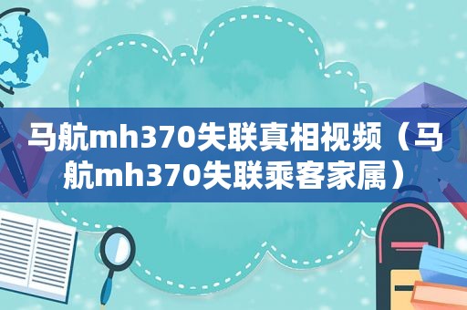 马航mh370失联真相视频（马航mh370失联乘客家属）