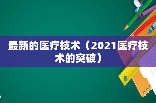 最新的医疗技术（2021医疗技术的突破）