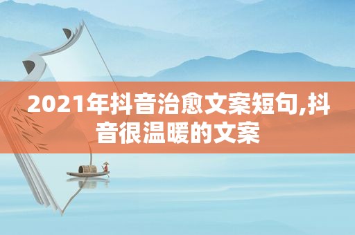 2021年抖音治愈文案短句,抖音很温暖的文案