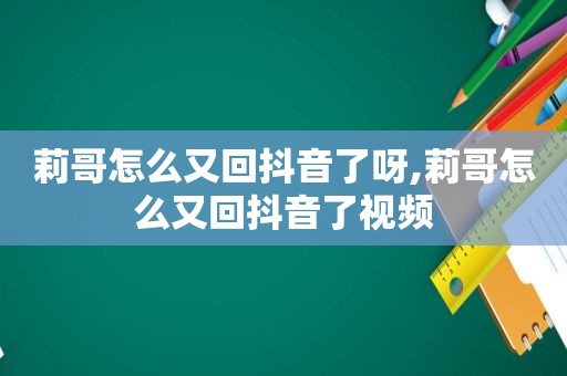 莉哥怎么又回抖音了呀,莉哥怎么又回抖音了视频