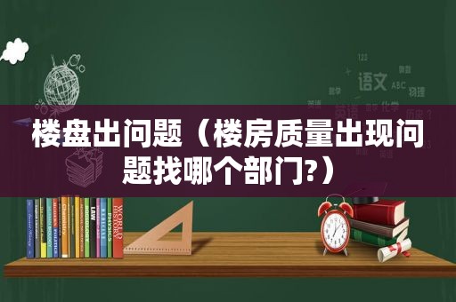 楼盘出问题（楼房质量出现问题找哪个部门?）