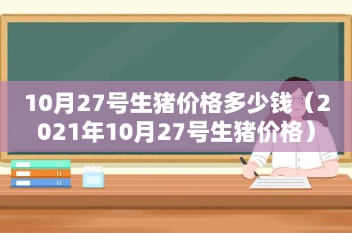 10月27号生猪价格多少钱（2021年10月27号生猪价格）