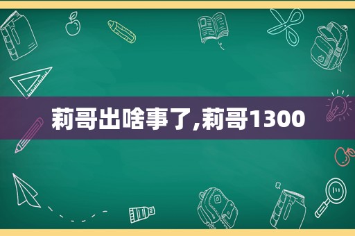 莉哥出啥事了,莉哥1300