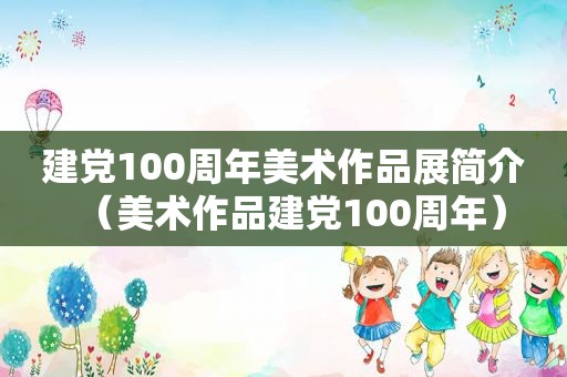 建党100周年美术作品展简介（美术作品建党100周年）