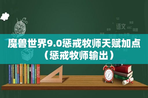 魔兽世界9.0惩戒牧师天赋加点（惩戒牧师输出）