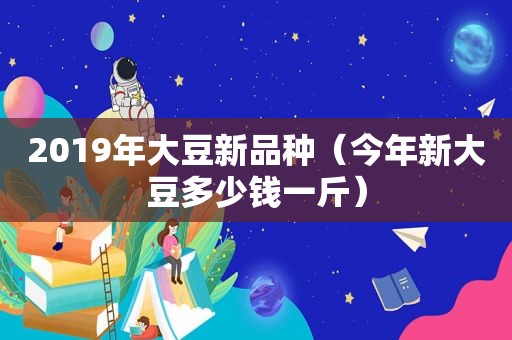 2019年大豆新品种（今年新大豆多少钱一斤）