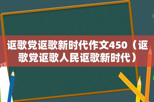 讴歌党讴歌新时代作文450（讴歌党讴歌人民讴歌新时代）