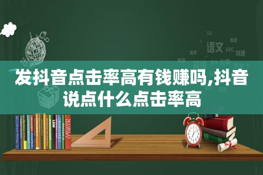 发抖音点击率高有钱赚吗,抖音说点什么点击率高