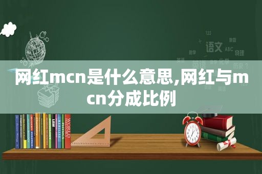 网红mcn是什么意思,网红与mcn分成比例