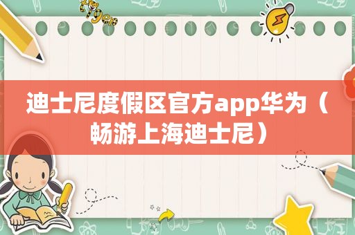 迪士尼度假区官方app华为（畅游上海迪士尼）