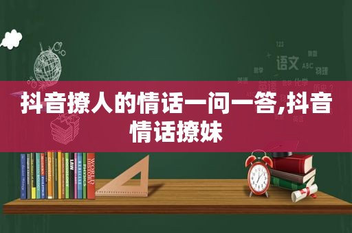 抖音撩人的情话一问一答,抖音情话撩妹