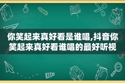 你笑起来真好看是谁唱,抖音你笑起来真好看谁唱的最好听视频