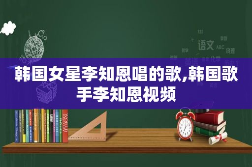 韩国女星李知恩唱的歌,韩国歌手李知恩视频