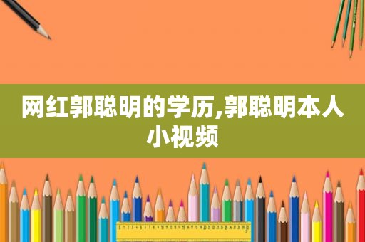 网红郭聪明的学历,郭聪明本人小视频