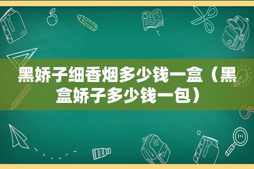 黑娇子细香烟多少钱一盒（黑盒娇子多少钱一包）