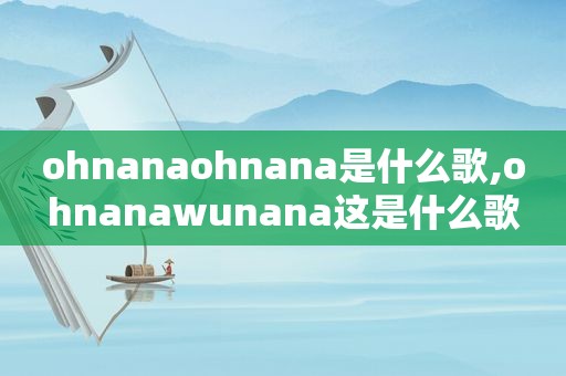 ohnanaohnana是什么歌,ohnanawunana这是什么歌