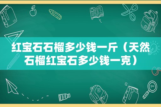 红宝石石榴多少钱一斤（天然石榴红宝石多少钱一克）