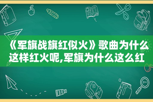 《军旗战旗红似火》歌曲为什么这样红火呢,军旗为什么这么红讨论交流