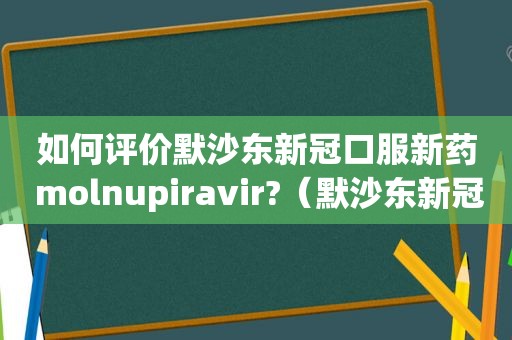 如何评价默沙东新冠口服新药 molnupiravir?（默沙东新冠口服药最新消息）