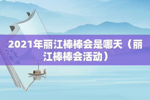 2021年丽江棒棒会是哪天（丽江棒棒会活动）