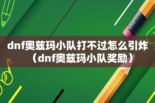 dnf奥兹玛小队打不过怎么引炸（dnf奥兹玛小队奖励）