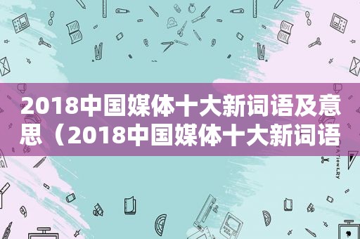 2018中国媒体十大新词语及意思（2018中国媒体十大新词语有哪些）