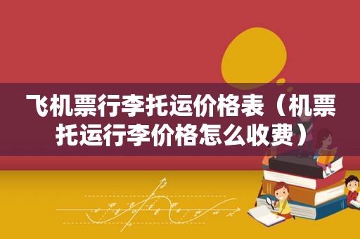 飞机票行李托运价格表（机票托运行李价格怎么收费）