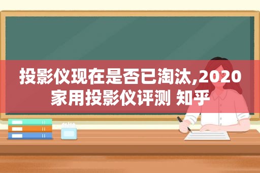 投影仪现在是否已淘汰,2020家用投影仪评测 知乎