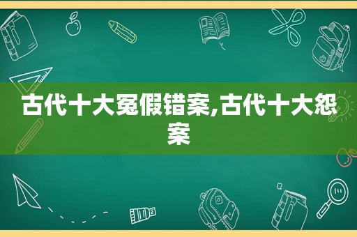 古代十大冤假错案,古代十大怨案