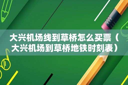 大兴机场线到草桥怎么买票（大兴机场到草桥地铁时刻表）