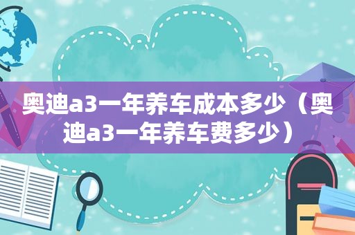 奥迪a3一年养车成本多少（奥迪a3一年养车费多少）