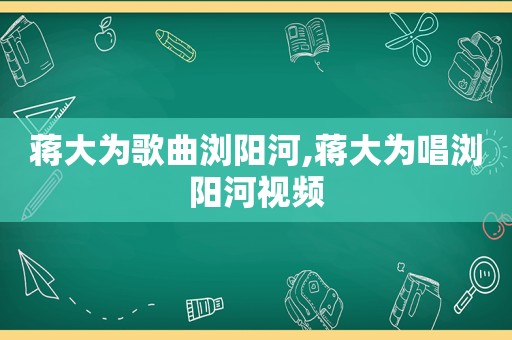 蒋大为歌曲浏阳河,蒋大为唱浏阳河视频