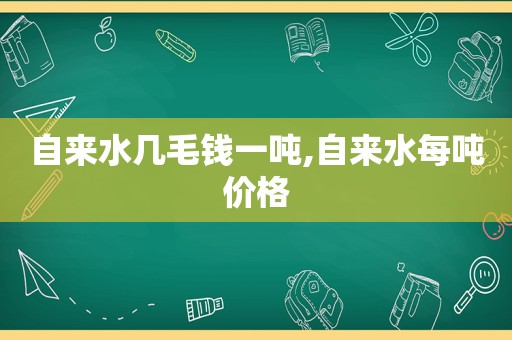 自来水几毛钱一吨,自来水每吨价格